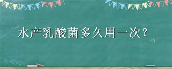 水产乳酸菌多久用一次（水产乳酸菌多久用一次好）