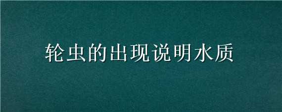 轮虫的出现说明水质 轮虫的出现说明水质较差