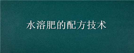 水溶肥的配方技术（水溶肥的配方技术有哪些）