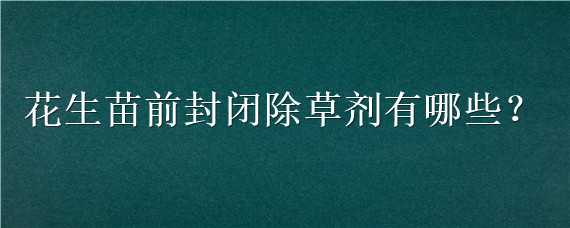 花生苗前封闭除草剂有哪些 花生苗前封闭除草剂有哪些好处