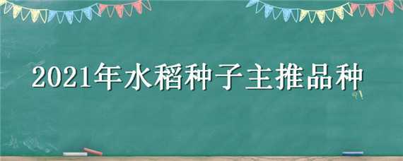 2021年水稻种子主推品种 2021年水稻种子主推品种隆两优1212