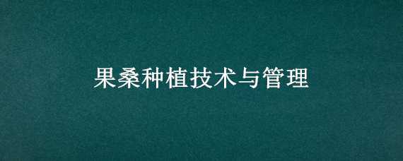 果桑种植技术与管理（果桑栽培技术及管理）