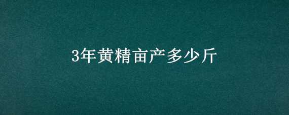 3年黄精亩产多少斤 黄精三年亩产量多少斤