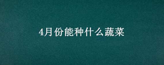 4月份能种什么蔬菜 4月份能种什么蔬菜?