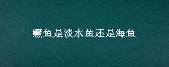 鳜鱼是淡水鱼还是海鱼 鳜鱼是淡水鱼还是海鱼图片