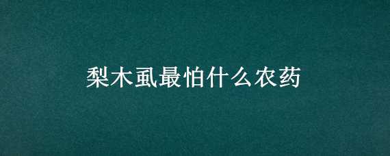 梨木虱最怕什么农药（梨木虱用什么农药）