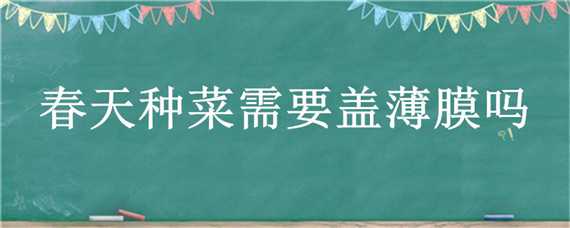 春天种菜需要盖薄膜吗 春天种菜不盖薄膜行吗