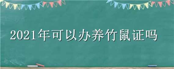 2021年可以办养竹鼠证吗（2021年可以办养竹鼠证吗请问）