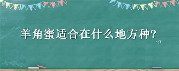 羊角蜜适合在什么地方种? 羊角蜜适合什么时候种