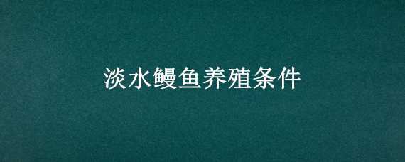 淡水鳗鱼养殖条件 鳗鱼的养殖条件