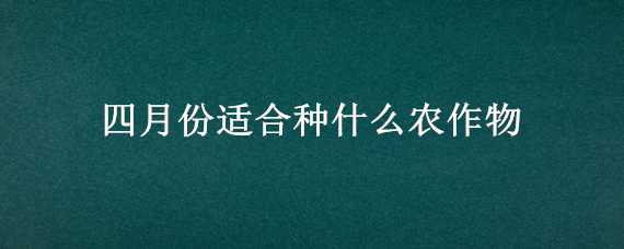 四月份适合种什么农作物 四月份适合种什么农作物呢