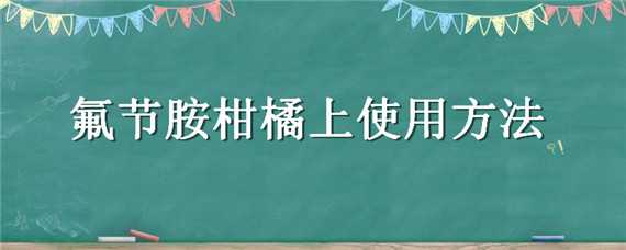 氟节胺柑橘上使用方法 氟环唑在柑橘使用方法