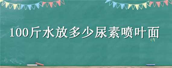 100斤水放多少尿素喷叶面 100斤水放多少尿素喷叶面肥好