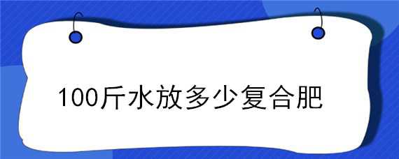 100斤水放多少复合肥 一百斤水加多少复合肥