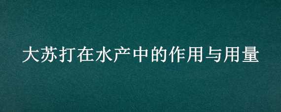 大苏打在水产中的作用与用量（大苏打在水产中的作用与用量是多少）