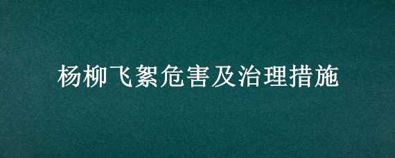 杨柳飞絮危害及治理措施（杨柳飞絮危害及治理措施论文）