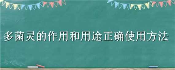 多菌灵的作用和用途正确使用方法（多菌灵的作用和用途正确使用方法生根剂的使用方法）