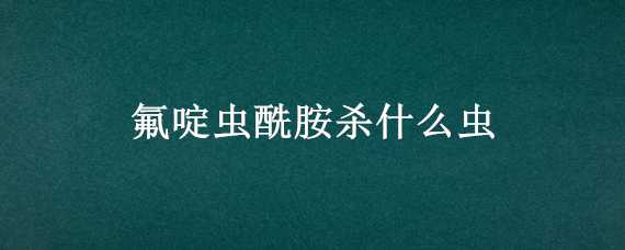 氟啶虫酰胺杀什么虫 氟啶虫胺腈杀什么虫