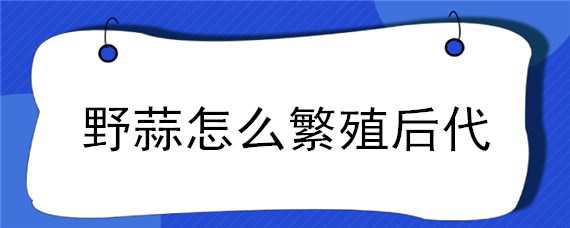 野蒜怎么繁殖后代（野蒜怎么繁殖后代图片）