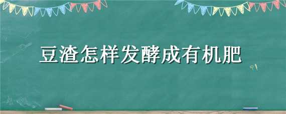 豆渣怎样发酵成有机肥（豆渣怎样发酵成有机肥料）