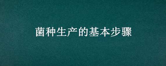 菌种生产的基本步骤（制菌种的关键步骤）