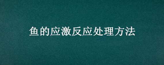 鱼的应激反应处理方法 鱼的应激反应处理方法有哪些