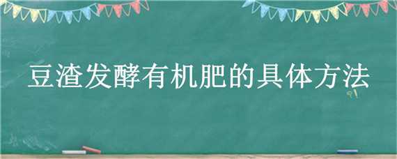 豆渣发酵有机肥的具体方法（发酵好的豆渣怎样施肥）