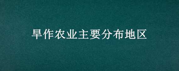 旱作农业主要分布地区 旱地农业主要分布在