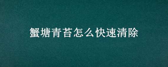 蟹塘青苔怎么快速清除 蟹塘青苔怎么快速清除视频