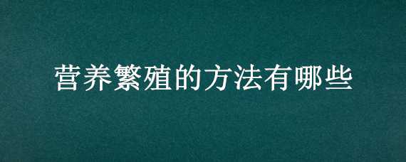 营养繁殖的方法有哪些（营养繁殖的方法有哪些三种）