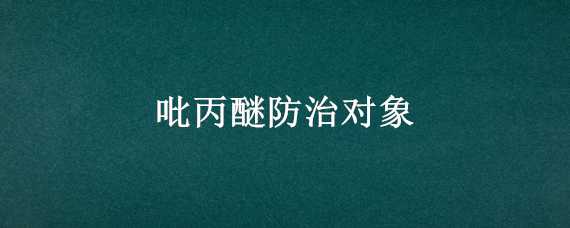 吡丙醚防治对象（高氯吡丙醚防治对象）