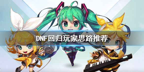 DNF回归玩家思路推荐 dnf回归玩家怎么推荐