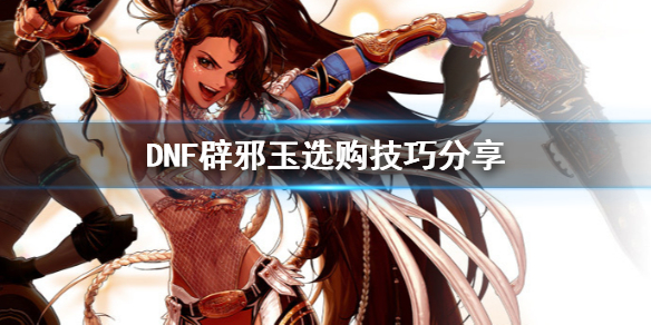 DNF辟邪玉怎么选(dnf辟邪玉怎么选择属性)