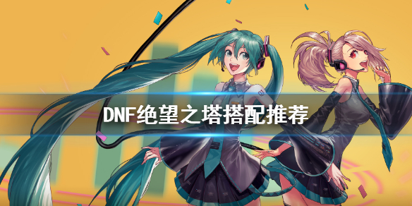 DNF绝望之塔怎么搭配 dnf2021绝望之塔
