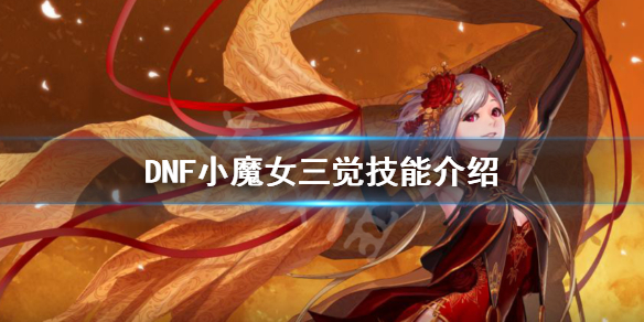 DNF小魔女三觉技能是什么 dnf小魔女三觉技能绑定什么