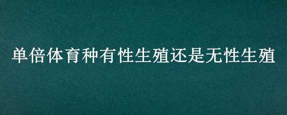 单倍体育种有性生殖还是无性生殖（单倍体育种有性生殖还是无性生殖呢）