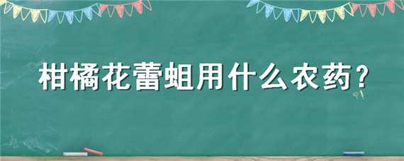 柑橘花蕾蛆用什么农药（柑桔蛆花的药剂）