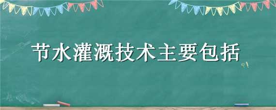 节水灌溉技术主要包括 节水灌溉技术主要包括哪两个部分