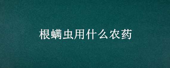 根螨虫用什么农药 根螨虫用什么农药治疗