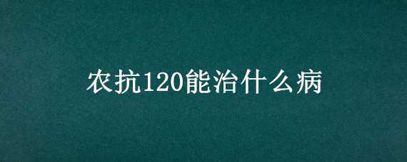 农抗120能治什么病（农抗120的缺点）