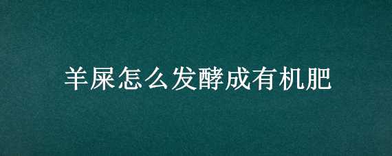 羊屎怎么发酵成有机肥 羊屎怎么发酵成有机肥呢