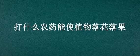 打什么农药能使植物落花落果 用什么农药可以将花果打落