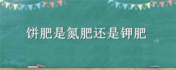 饼肥是氮肥还是钾肥 饼肥是钾肥吗