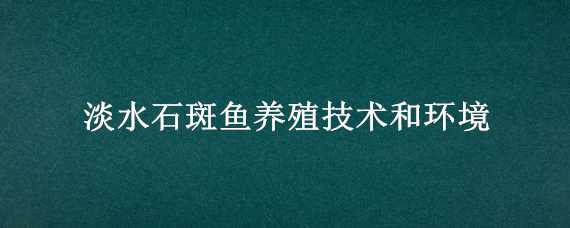 淡水石斑鱼养殖技术和环境 淡水石斑鱼养殖技术和环境保护