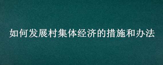 如何发展村集体经济的措施和办法（如何发展村集体经济的措施和办法心得体会）