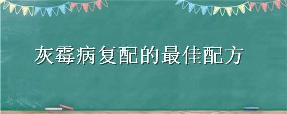 灰霉病复配的最佳配方 灰霉病治疗方案