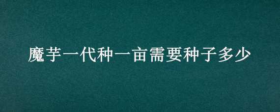 魔芋一代种一亩需要种子多少 魔芋一代种一亩需要种子多少颗