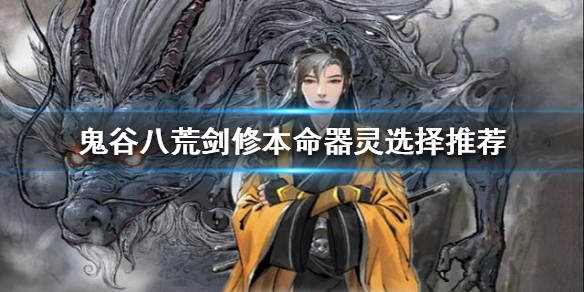 鬼谷八荒剑修如何选择本命器灵（鬼谷八荒剑修最好先天）