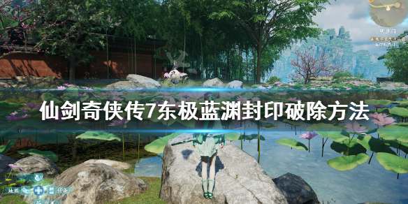 仙剑奇侠传7东极蓝渊封印怎么破除 仙剑七东海封印