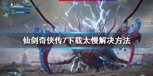 仙剑奇侠传7下载太慢怎么办(仙剑奇侠传7下载好慢)